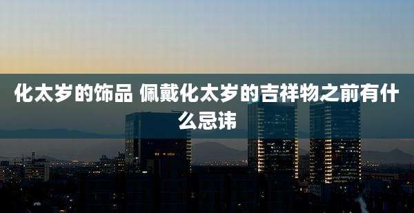 化太岁的饰品 佩戴化太岁的吉祥物之前有什么忌讳