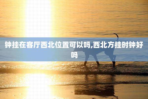 钟挂在客厅西北位置可以吗,西北方挂时钟好吗