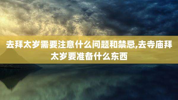 去拜太岁需要注意什么问题和禁忌,去寺庙拜太岁要准备什么东西