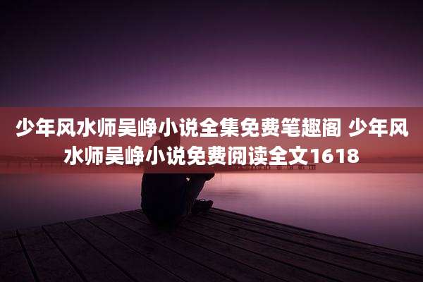 少年风水师吴峥小说全集免费笔趣阁 少年风水师吴峥小说免费阅读全文1618