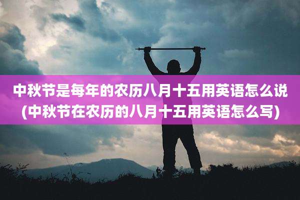 中秋节是每年的农历八月十五用英语怎么说(中秋节在农历的八月十五用英语怎么写)