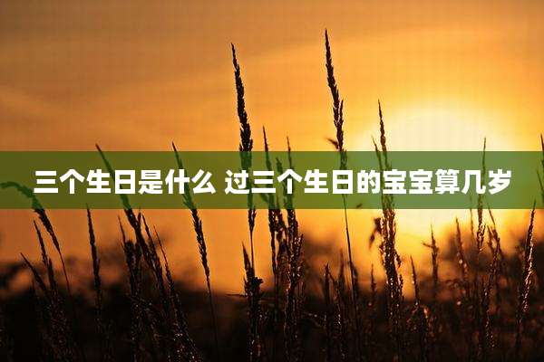 三个生日是什么 过三个生日的宝宝算几岁