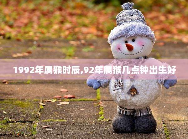 1992年属猴时辰,92年属猴几点钟出生好