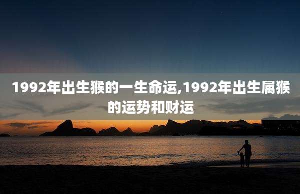 1992年出生猴的一生命运,1992年出生属猴的运势和财运