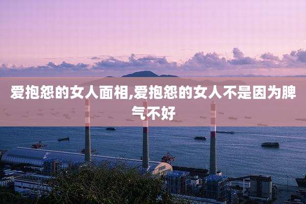 爱抱怨的女人面相,爱抱怨的女人不是因为脾气不好