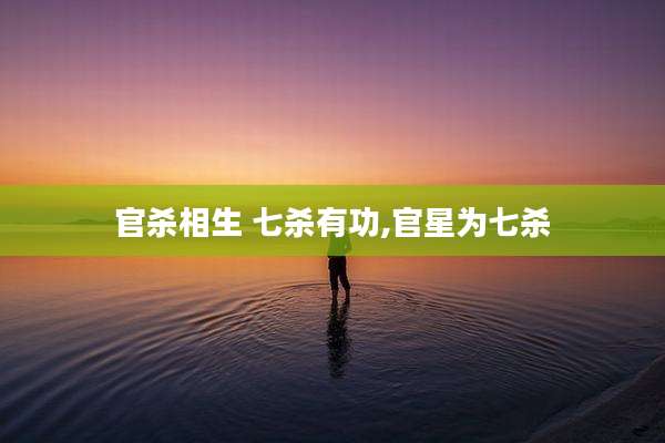 官杀相生 七杀有功,官星为七杀