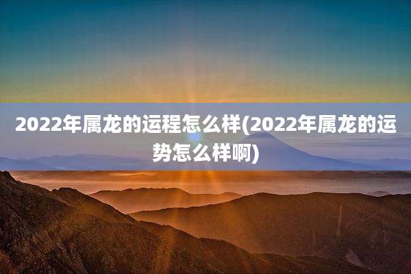 2022年属龙的运程怎么样(2022年属龙的运势怎么样啊)