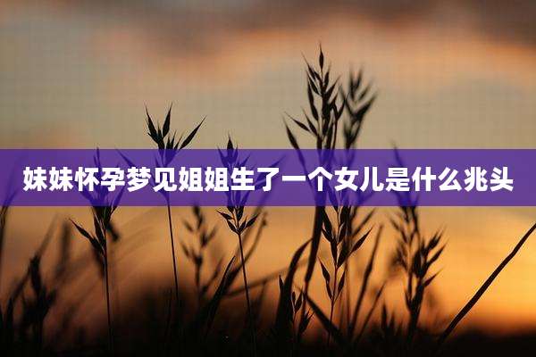 妹妹怀孕梦见姐姐生了一个女儿是什么兆头