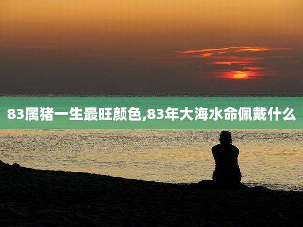 83属猪一生最旺颜色,83年大海水命佩戴什么