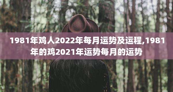 1981年鸡人2022年每月运势及运程,1981年的鸡2021年运势每月的运势