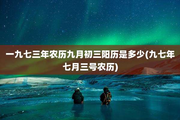 一九七三年农历九月初三阳历是多少(九七年七月三号农历)