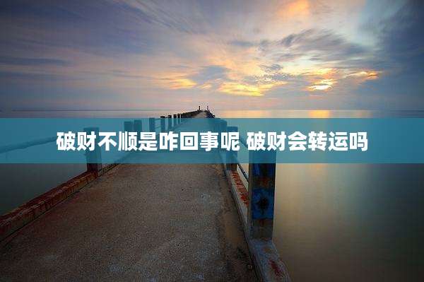 破财不顺是咋回事呢 破财会转运吗