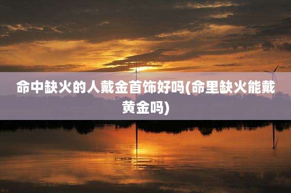命中缺火的人戴金首饰好吗(命里缺火能戴黄金吗)