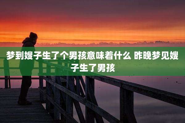 梦到嫂子生了个男孩意味着什么 昨晚梦见嫂子生了男孩