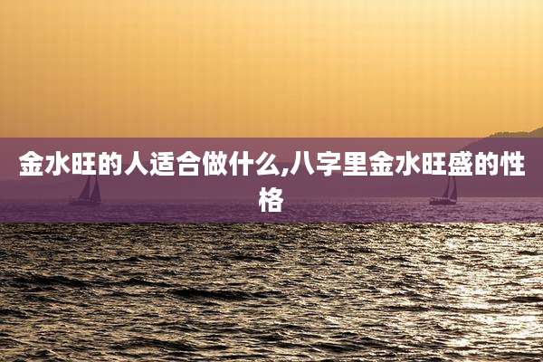 金水旺的人适合做什么,八字里金水旺盛的性格