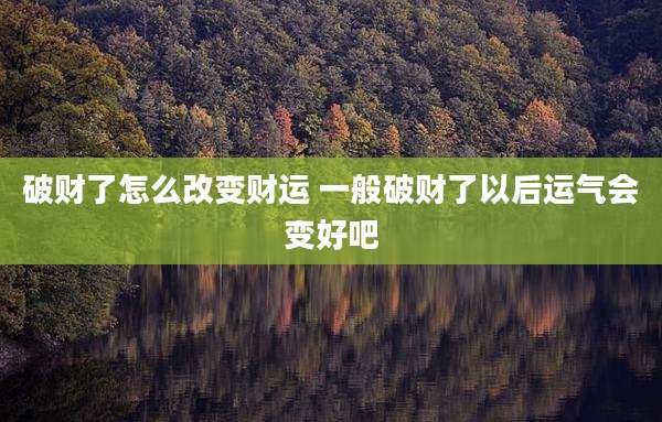破财了怎么改变财运 一般破财了以后运气会变好吧