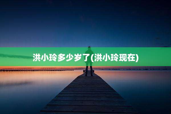 洪小玲多少岁了(洪小玲现在)