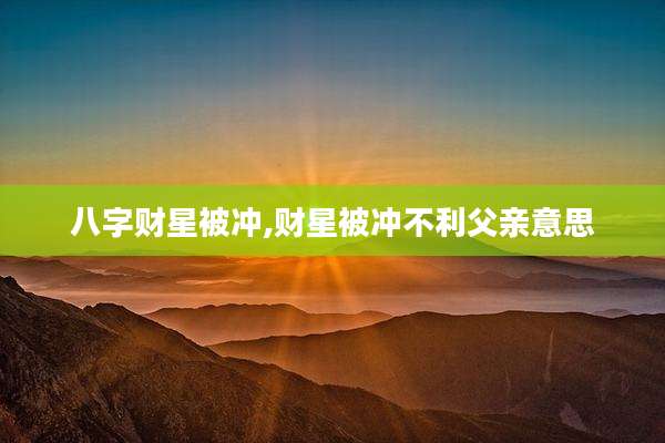 八字财星被冲,财星被冲不利父亲意思