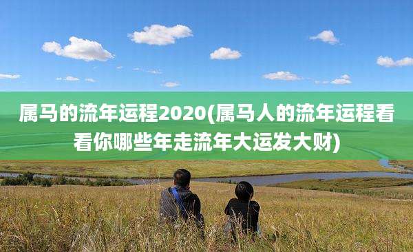 属马的流年运程2020(属马人的流年运程看看你哪些年走流年大运发大财)