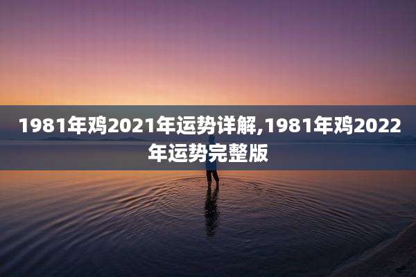 1981年鸡2021年运势详解,1981年鸡2022年运势完整版