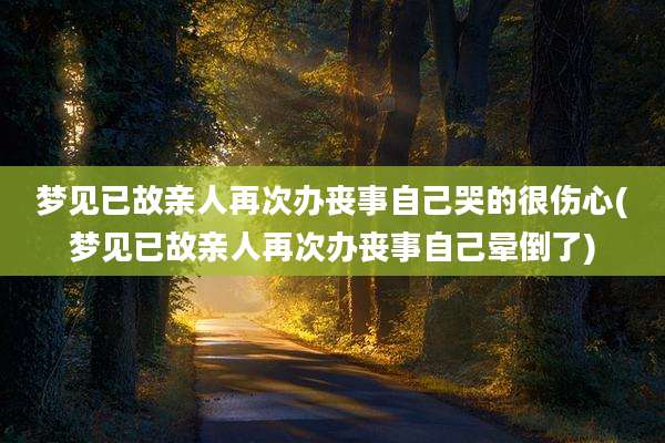 梦见已故亲人再次办丧事自己哭的很伤心(梦见已故亲人再次办丧事自己晕倒了)