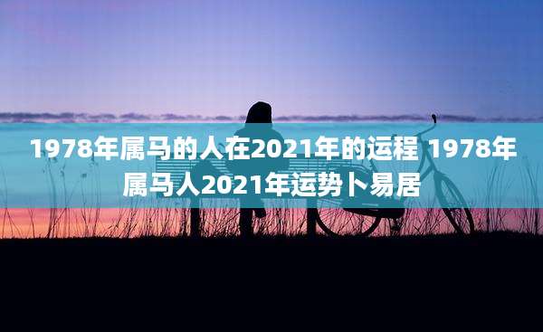 1978年属马的人在2021年的运程 1978年属马人2021年运势卜易居