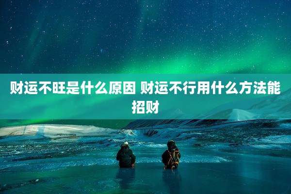 财运不旺是什么原因 财运不行用什么方法能招财