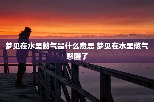 梦见在水里憋气是什么意思 梦见在水里憋气憋醒了