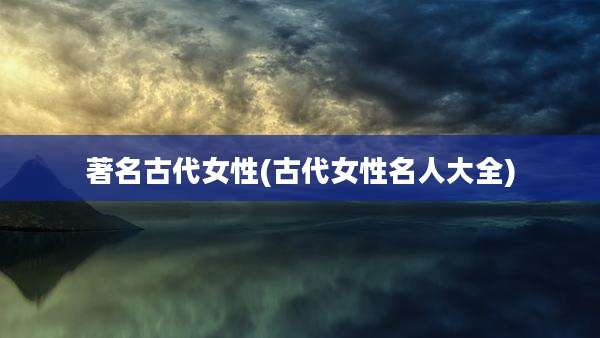 著名古代女性(古代女性名人大全)