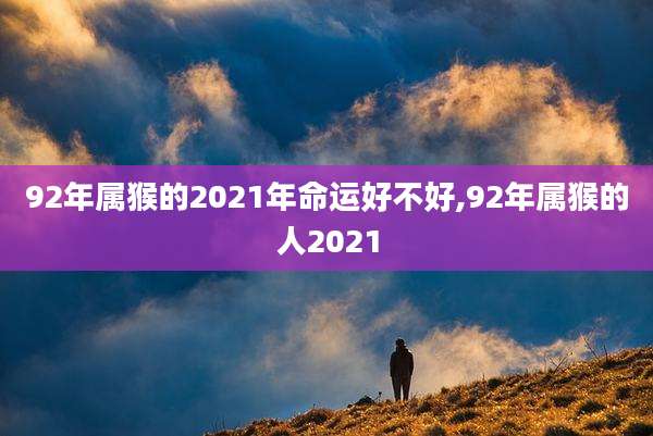 92年属猴的2021年命运好不好,92年属猴的人2021