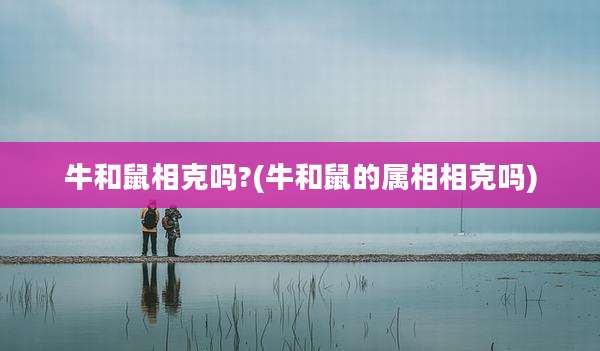 牛和鼠相克吗?(牛和鼠的属相相克吗)