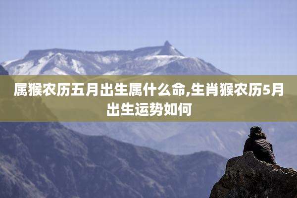属猴农历五月出生属什么命,生肖猴农历5月出生运势如何