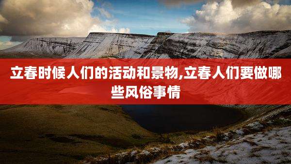 立春时候人们的活动和景物,立春人们要做哪些风俗事情