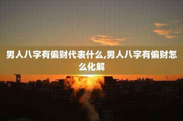 男人八字有偏财代表什么,男人八字有偏财怎么化解