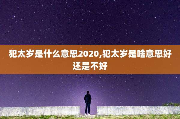 犯太岁是什么意思2020,犯太岁是啥意思好还是不好