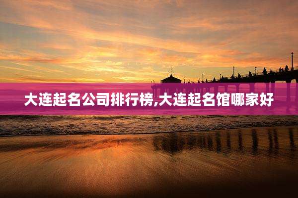 大连起名公司排行榜,大连起名馆哪家好