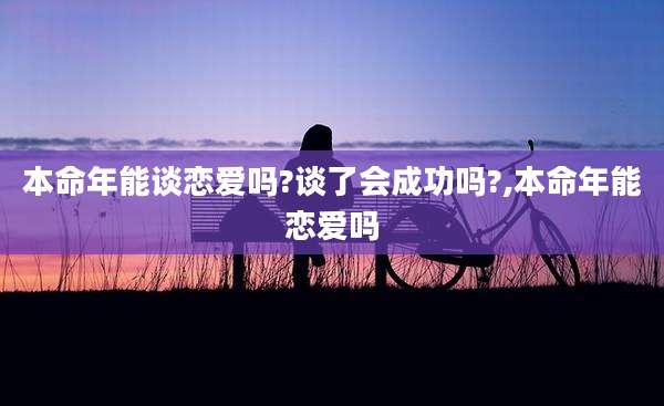 本命年能谈恋爱吗?谈了会成功吗?,本命年能恋爱吗