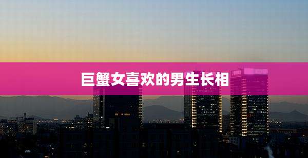 巨蟹女喜欢的男生长相