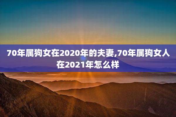 70年属狗女在2020年的夫妻,70年属狗女人在2021年怎么样