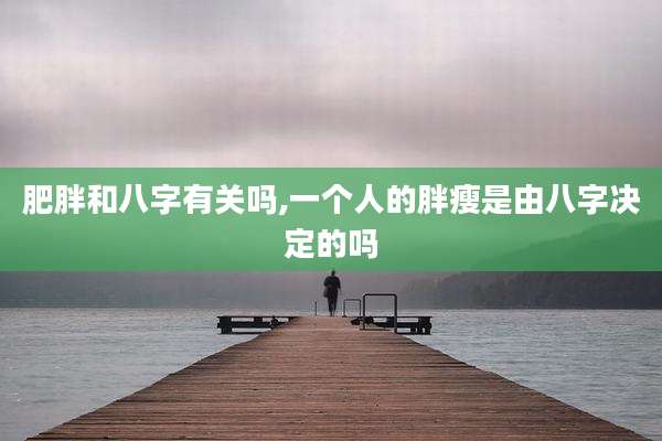 肥胖和八字有关吗,一个人的胖瘦是由八字决定的吗