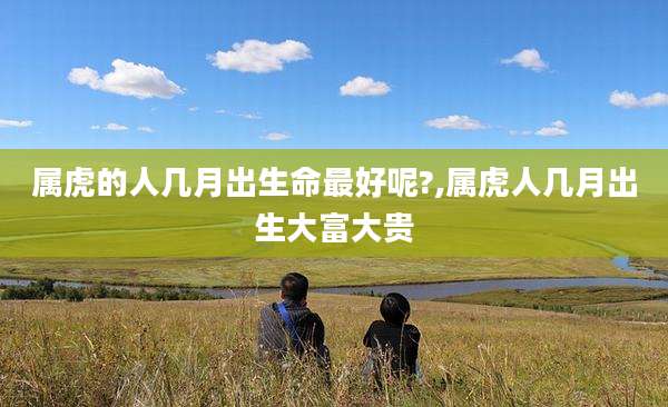 属虎的人几月出生命最好呢?,属虎人几月出生大富大贵