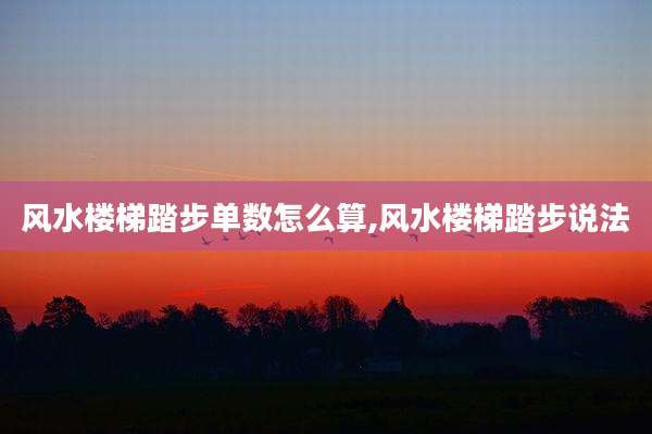 风水楼梯踏步单数怎么算,风水楼梯踏步说法