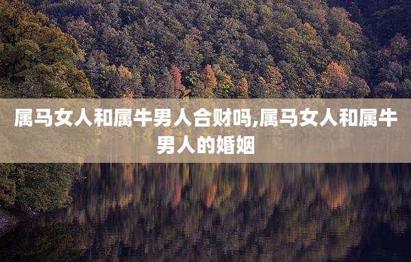 属马女人和属牛男人合财吗,属马女人和属牛男人的婚姻