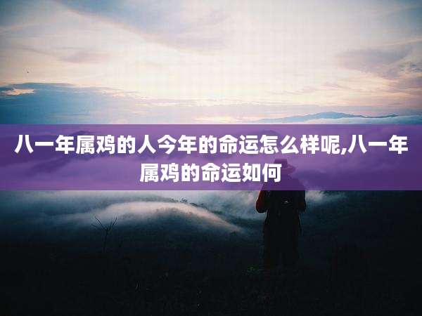 八一年属鸡的人今年的命运怎么样呢,八一年属鸡的命运如何