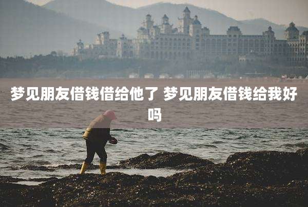 梦见朋友借钱借给他了 梦见朋友借钱给我好吗