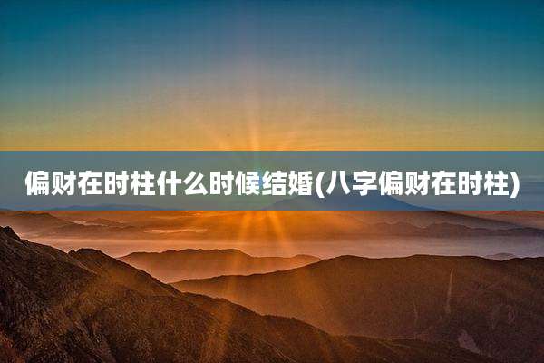 偏财在时柱什么时候结婚(八字偏财在时柱)