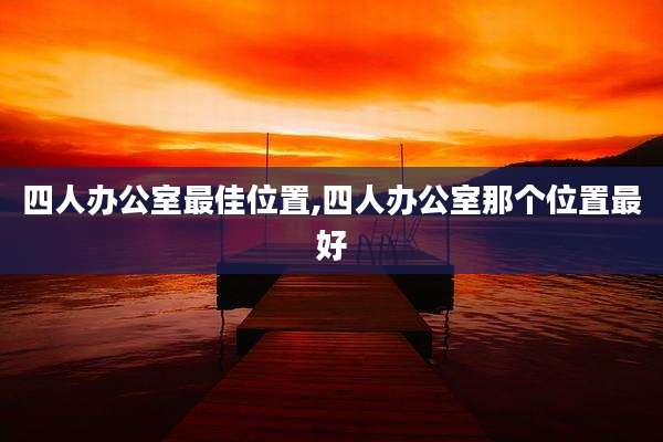 四人办公室最佳位置,四人办公室那个位置最好