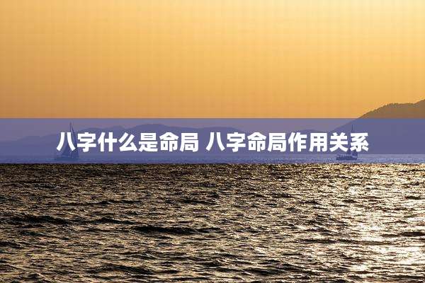 八字什么是命局 八字命局作用关系