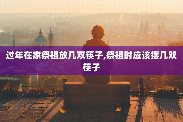 过年在家祭祖放几双筷子,祭祖时应该摆几双筷子