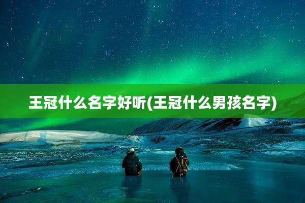 王冠什么名字好听(王冠什么男孩名字)